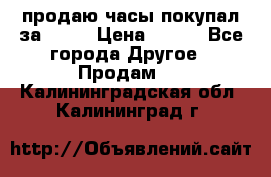 продаю часы покупал за 1500 › Цена ­ 500 - Все города Другое » Продам   . Калининградская обл.,Калининград г.